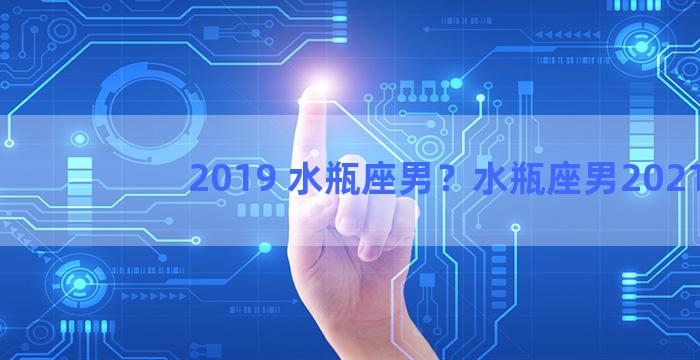 2019 水瓶座男？水瓶座男2021